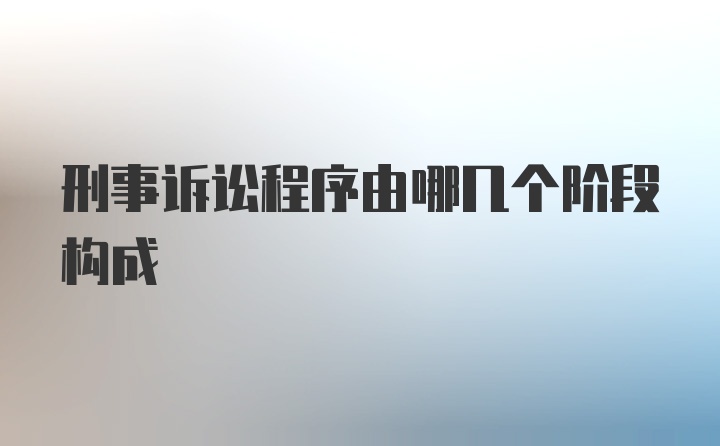 刑事诉讼程序由哪几个阶段构成