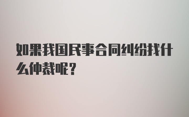 如果我国民事合同纠纷找什么仲裁呢？