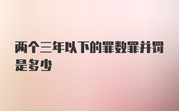 两个三年以下的罪数罪并罚是多少