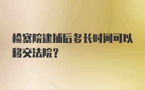 检察院逮捕后多长时间可以移交法院？