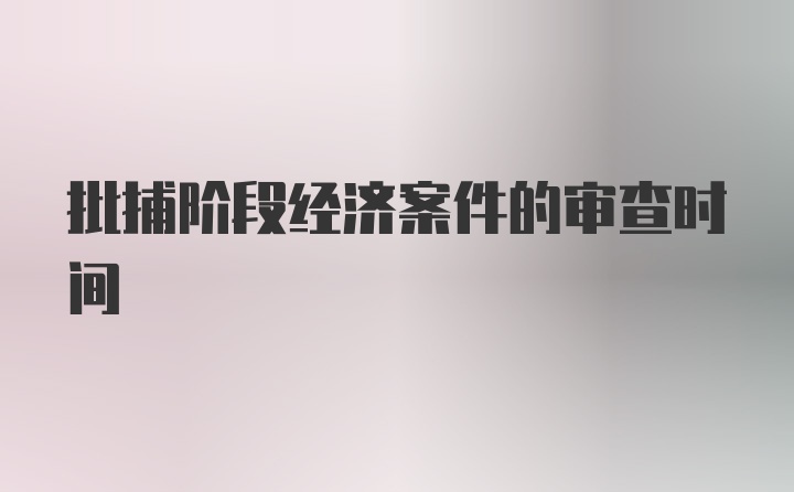 批捕阶段经济案件的审查时间