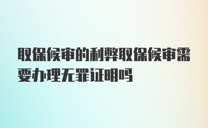 取保候审的利弊取保候审需要办理无罪证明吗