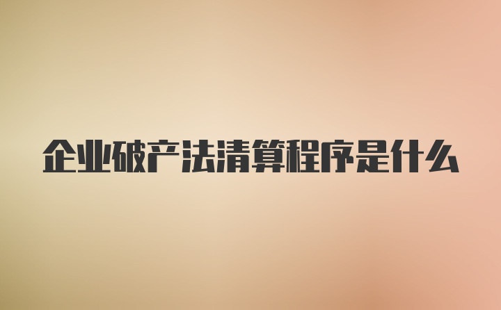 企业破产法清算程序是什么