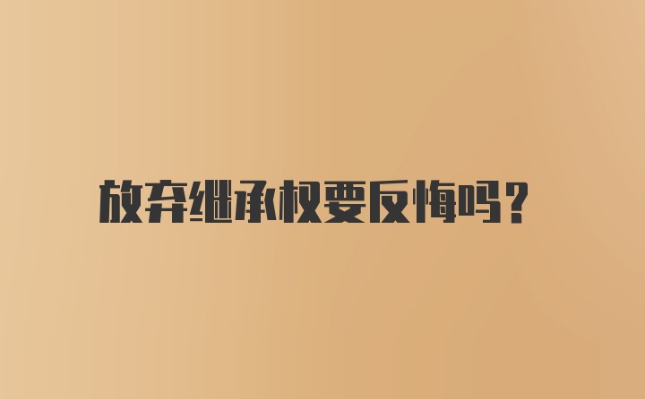 放弃继承权要反悔吗？