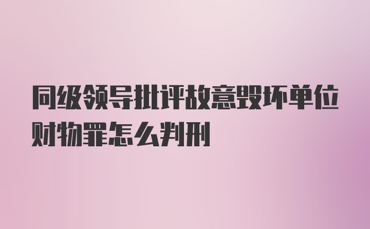 同级领导批评故意毁坏单位财物罪怎么判刑