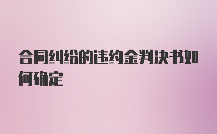 合同纠纷的违约金判决书如何确定