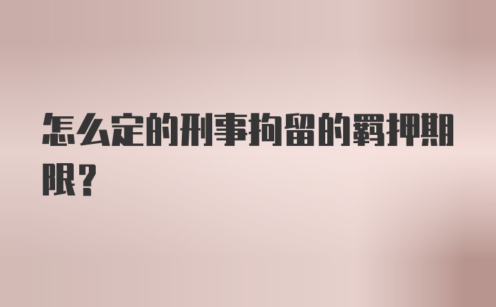 怎么定的刑事拘留的羁押期限？