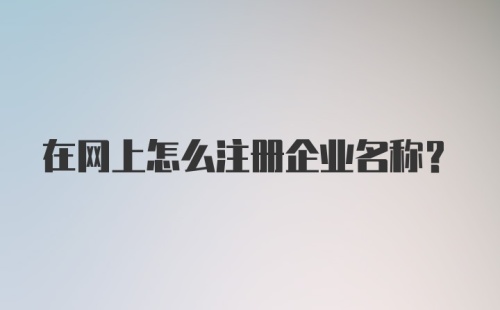 在网上怎么注册企业名称？