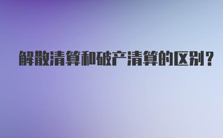 解散清算和破产清算的区别？