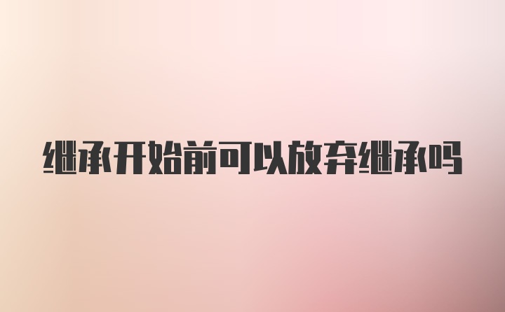 继承开始前可以放弃继承吗