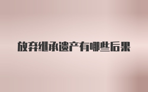 放弃继承遗产有哪些后果