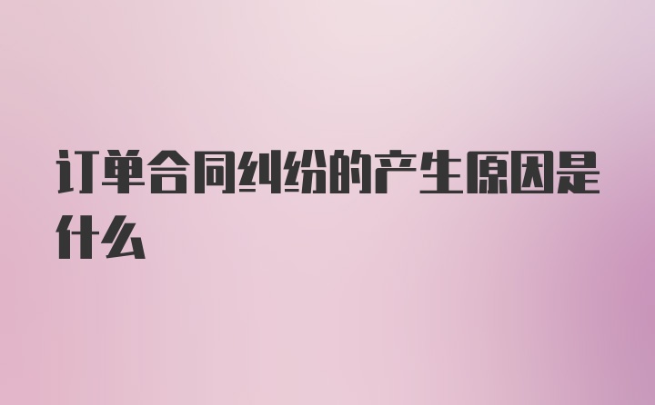 订单合同纠纷的产生原因是什么