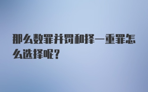 那么数罪并罚和择一重罪怎么选择呢？