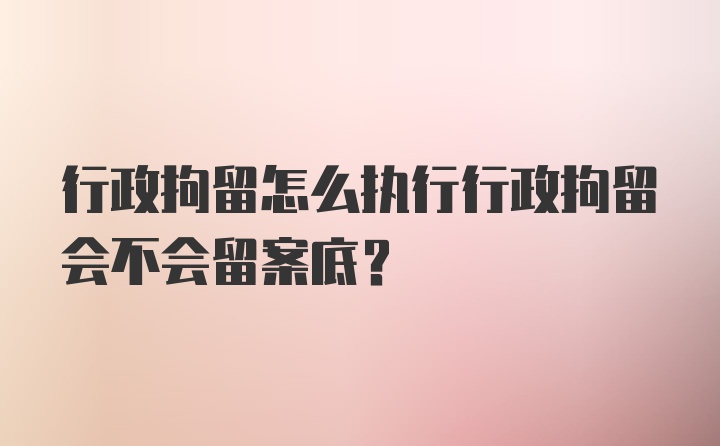 行政拘留怎么执行行政拘留会不会留案底？