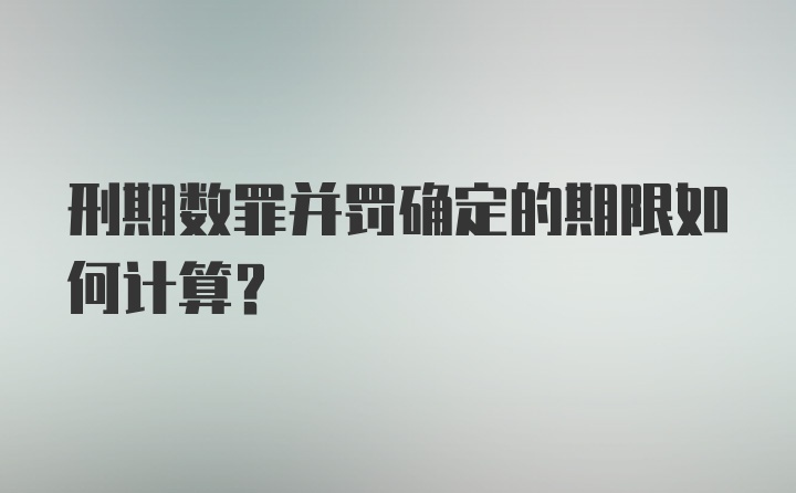 刑期数罪并罚确定的期限如何计算?