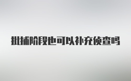 批捕阶段也可以补充侦查吗