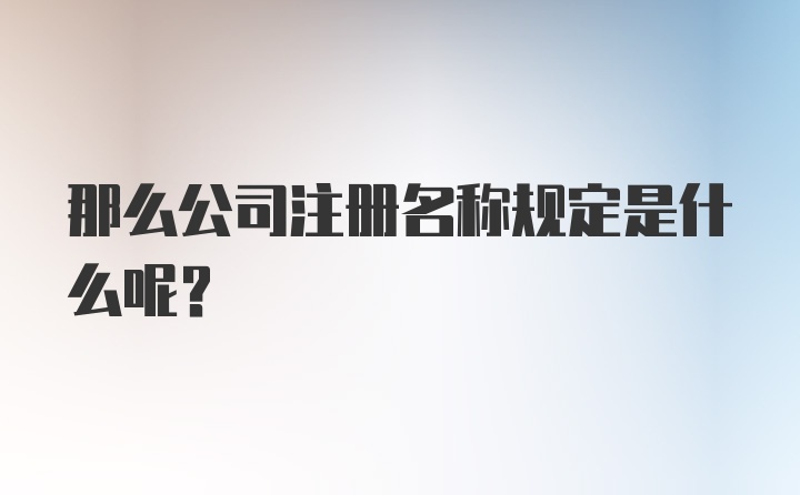 那么公司注册名称规定是什么呢？