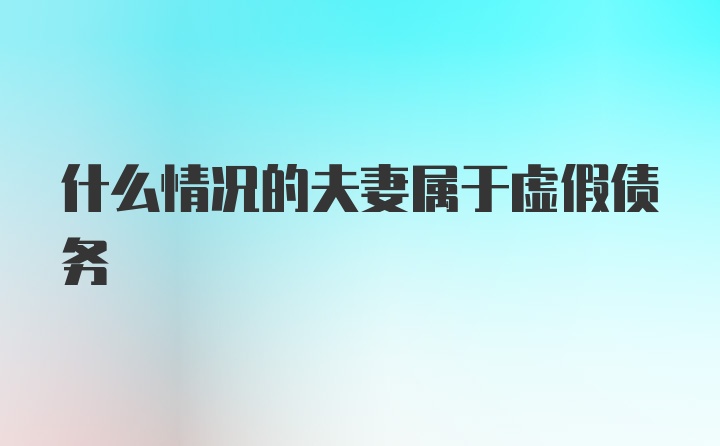 什么情况的夫妻属于虚假债务