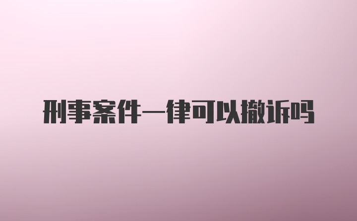 刑事案件一律可以撤诉吗