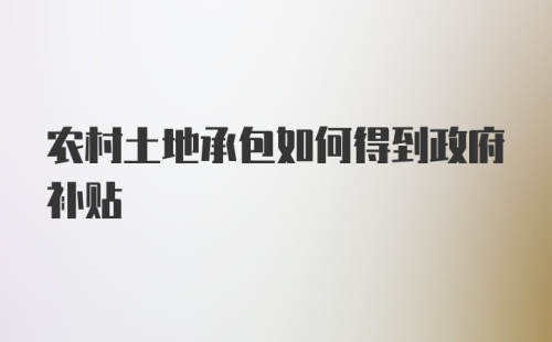 农村土地承包如何得到政府补贴