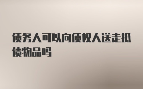 债务人可以向债权人送走抵债物品吗