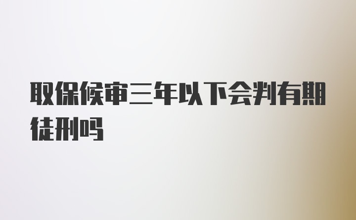 取保候审三年以下会判有期徒刑吗