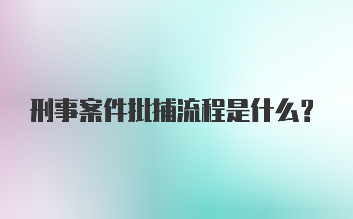 刑事案件批捕流程是什么？