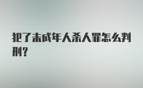 犯了未成年人杀人罪怎么判刑？