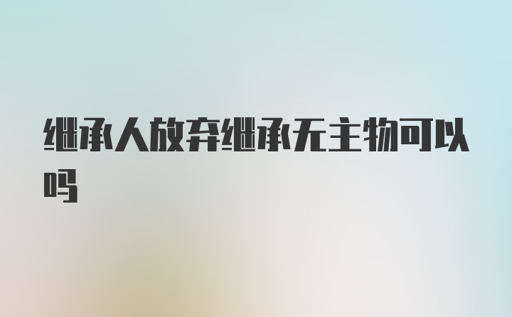 继承人放弃继承无主物可以吗