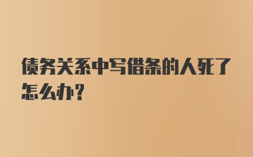 债务关系中写借条的人死了怎么办？