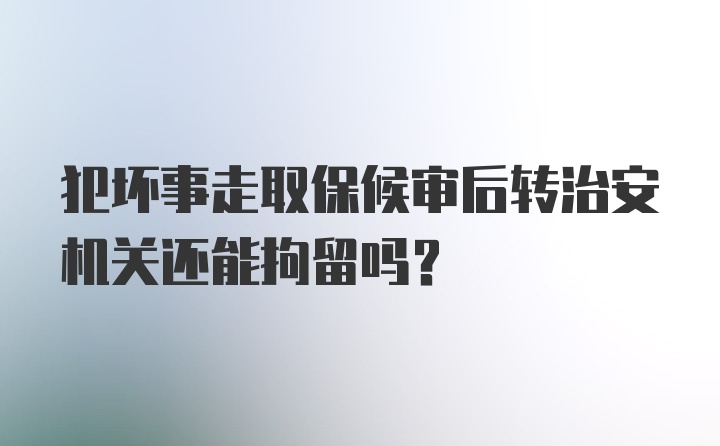 犯坏事走取保候审后转治安机关还能拘留吗？