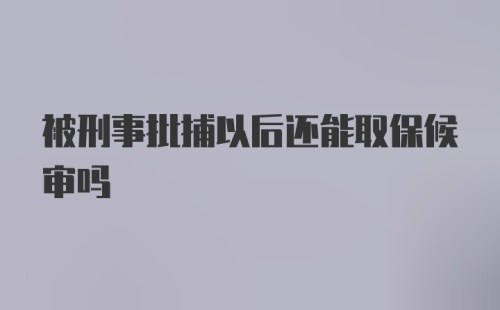 被刑事批捕以后还能取保候审吗