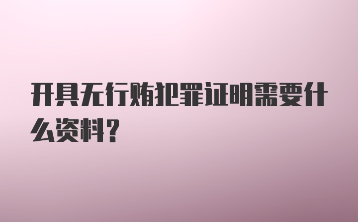 开具无行贿犯罪证明需要什么资料?