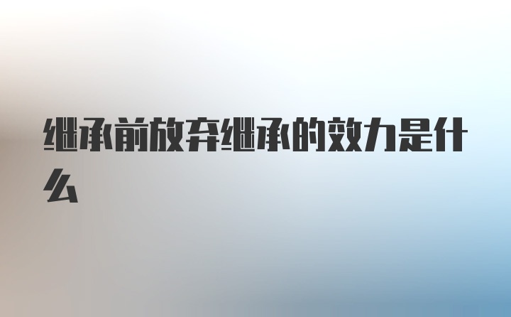 继承前放弃继承的效力是什么