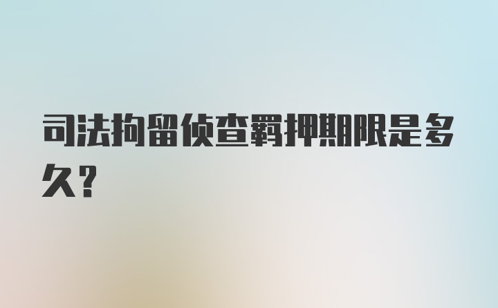 司法拘留侦查羁押期限是多久？