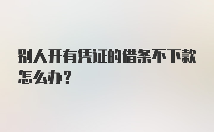 别人开有凭证的借条不下款怎么办？