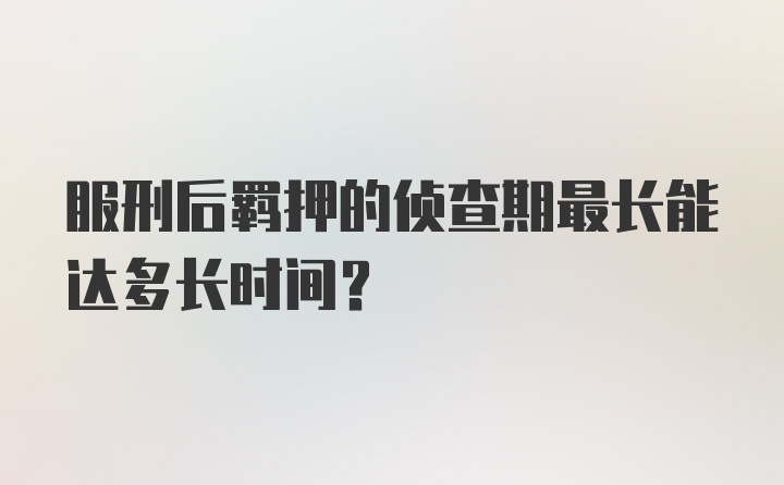 服刑后羁押的侦查期最长能达多长时间？