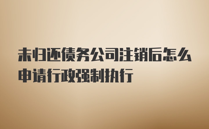 未归还债务公司注销后怎么申请行政强制执行