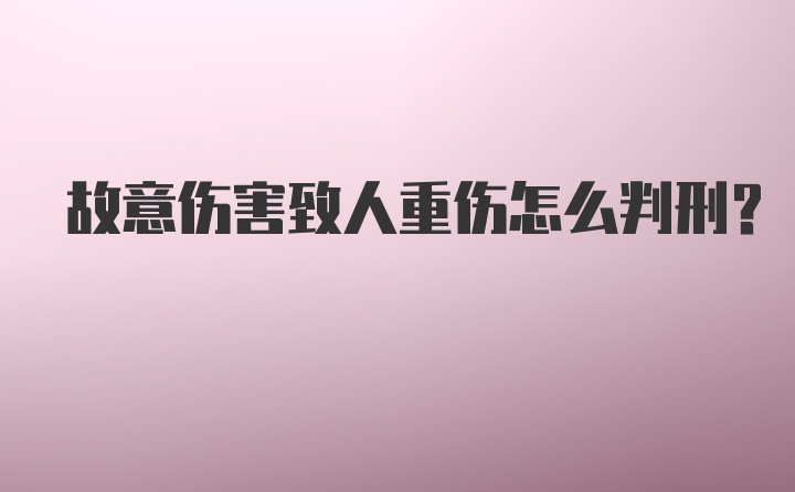 故意伤害致人重伤怎么判刑？