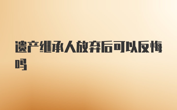 遗产继承人放弃后可以反悔吗