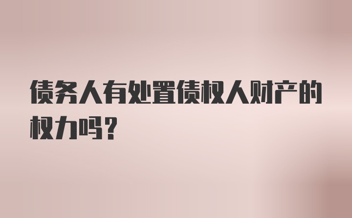 债务人有处置债权人财产的权力吗？