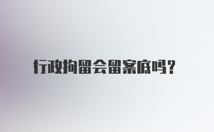 行政拘留会留案底吗？