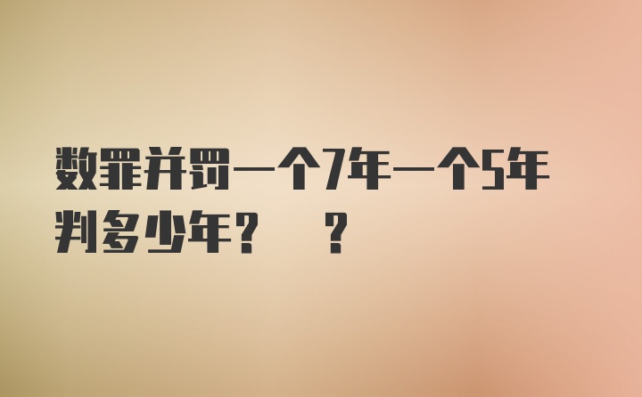 数罪并罚一个7年一个5年判多少年? ?