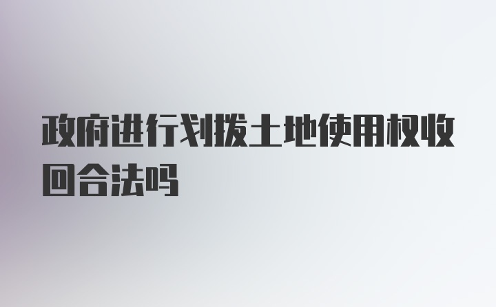 政府进行划拨土地使用权收回合法吗