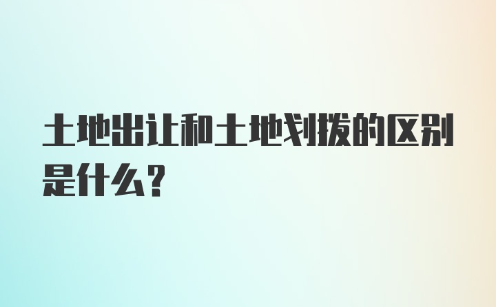 土地出让和土地划拨的区别是什么？