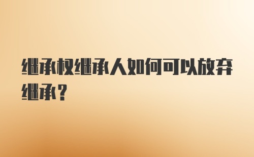 继承权继承人如何可以放弃继承？