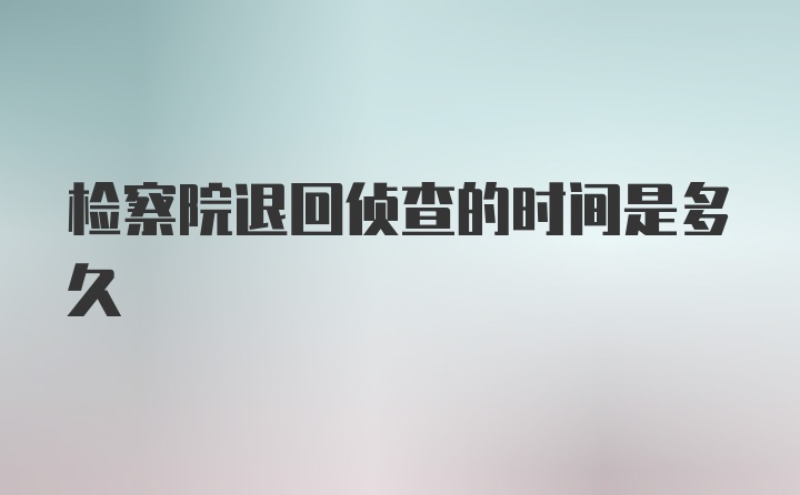 检察院退回侦查的时间是多久