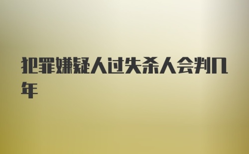 犯罪嫌疑人过失杀人会判几年