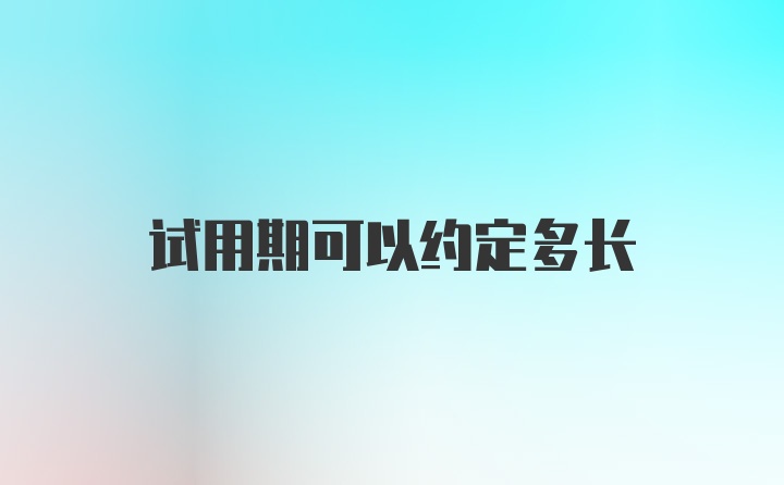 试用期可以约定多长