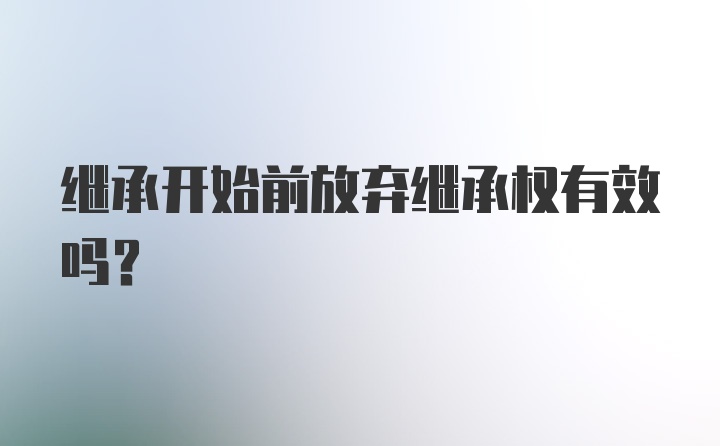 继承开始前放弃继承权有效吗?